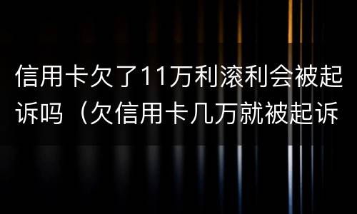 信用卡欠了11万利滚利会被起诉吗（欠信用卡几万就被起诉）