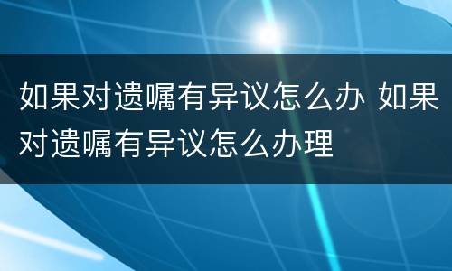 如果对遗嘱有异议怎么办 如果对遗嘱有异议怎么办理