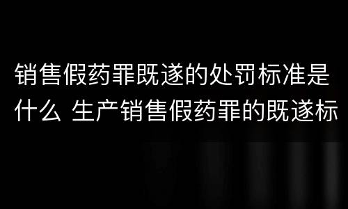 销售假药罪既遂的处罚标准是什么 生产销售假药罪的既遂标准