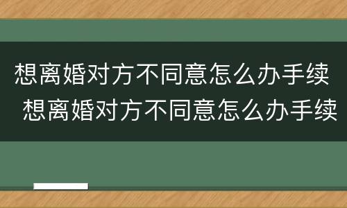 想离婚对方不同意怎么办手续 想离婚对方不同意怎么办手续呢