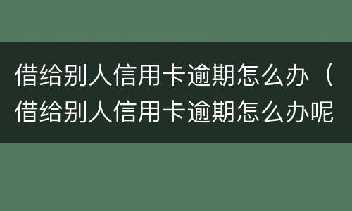 借给别人信用卡逾期怎么办（借给别人信用卡逾期怎么办呢）