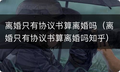 离婚只有协议书算离婚吗（离婚只有协议书算离婚吗知乎）