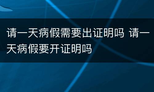 请一天病假需要出证明吗 请一天病假要开证明吗