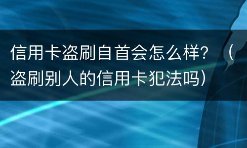 信用卡盗刷自首会怎么样？（盗刷别人的信用卡犯法吗）