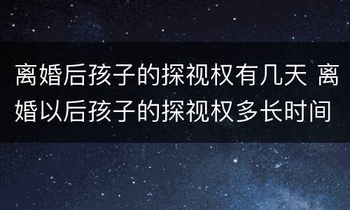 离婚后孩子的探视权有几天 离婚以后孩子的探视权多长时间看一次