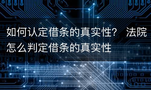 如何认定借条的真实性？ 法院怎么判定借条的真实性