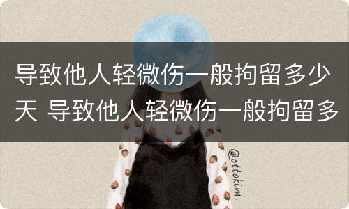 导致他人轻微伤一般拘留多少天 导致他人轻微伤一般拘留多少天判刑