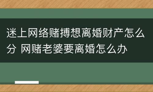 迷上网络赌搏想离婚财产怎么分 网赌老婆要离婚怎么办