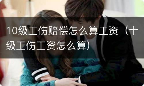 10级工伤赔偿怎么算工资（十级工伤工资怎么算）