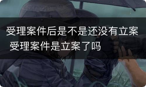 受理案件后是不是还没有立案 受理案件是立案了吗