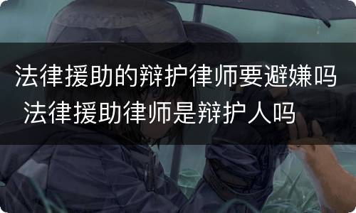 法律援助的辩护律师要避嫌吗 法律援助律师是辩护人吗