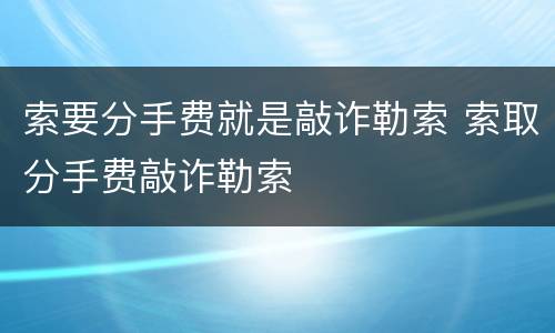 索要分手费就是敲诈勒索 索取分手费敲诈勒索