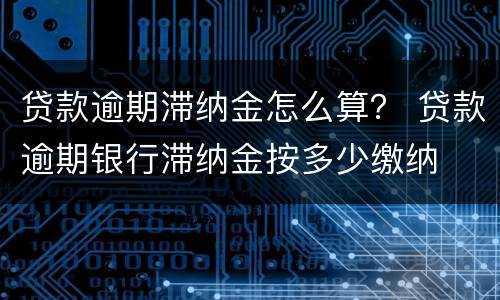 贷款逾期滞纳金怎么算？ 贷款逾期银行滞纳金按多少缴纳