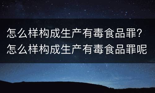 怎么样构成生产有毒食品罪? 怎么样构成生产有毒食品罪呢