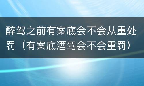 醉驾之前有案底会不会从重处罚（有案底酒驾会不会重罚）