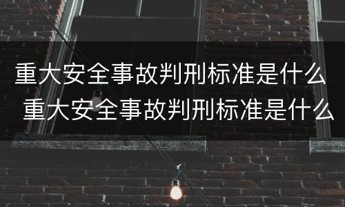 重大安全事故判刑标准是什么 重大安全事故判刑标准是什么意思