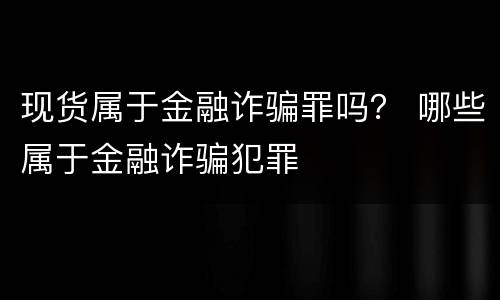 现货属于金融诈骗罪吗？ 哪些属于金融诈骗犯罪