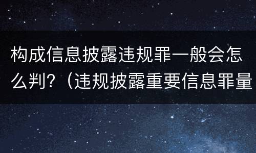 构成信息披露违规罪一般会怎么判?（违规披露重要信息罪量刑）