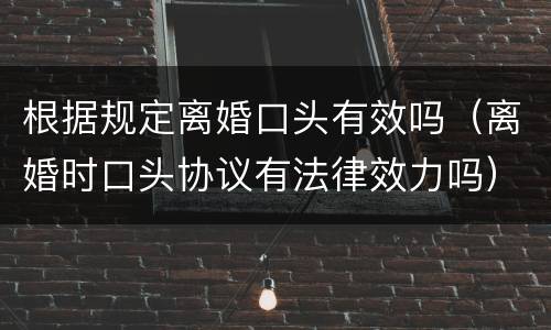根据规定离婚口头有效吗（离婚时口头协议有法律效力吗）