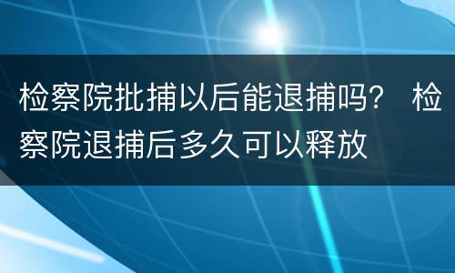 检察院批捕以后能退捕吗？ 检察院退捕后多久可以释放