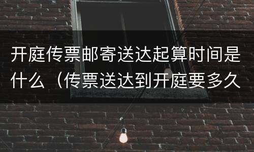 开庭传票邮寄送达起算时间是什么（传票送达到开庭要多久）