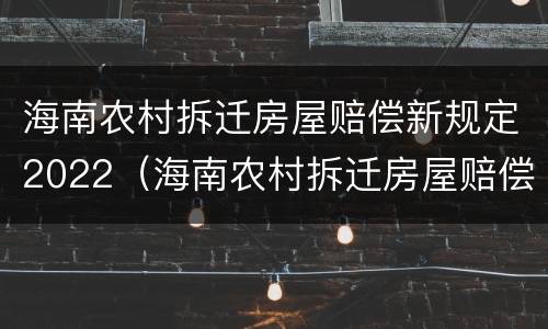 海南农村拆迁房屋赔偿新规定2022（海南农村拆迁房屋赔偿新规定2022标准）