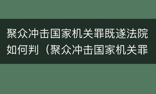 聚众冲击国家机关罪既遂法院如何判（聚众冲击国家机关罪既遂法院如何判刑）