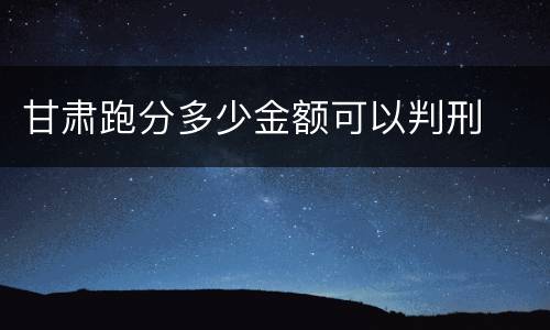 甘肃跑分多少金额可以判刑