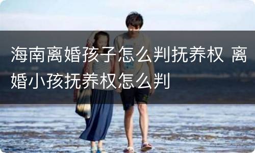 海南离婚孩子怎么判抚养权 离婚小孩抚养权怎么判