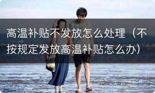 高温补贴不发放怎么处理（不按规定发放高温补贴怎么办）
