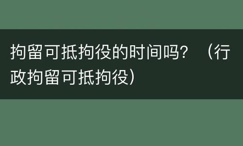 拘留可抵拘役的时间吗？（行政拘留可抵拘役）
