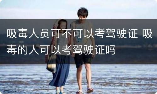 吸毒人员可不可以考驾驶证 吸毒的人可以考驾驶证吗
