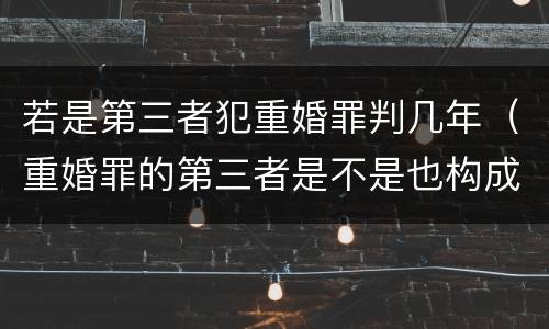 若是第三者犯重婚罪判几年（重婚罪的第三者是不是也构成犯罪）