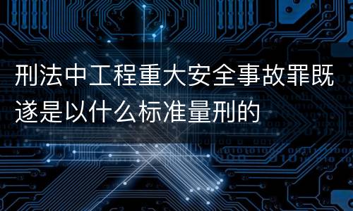 刑法中工程重大安全事故罪既遂是以什么标准量刑的
