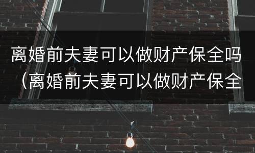 离婚前夫妻可以做财产保全吗（离婚前夫妻可以做财产保全吗）