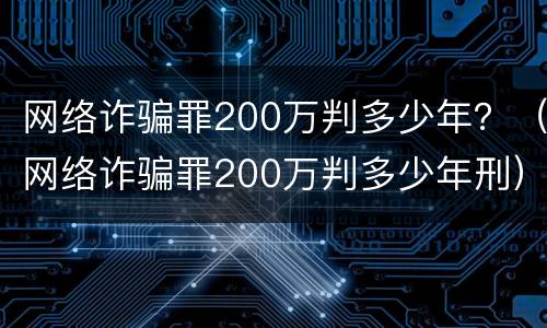 网络诈骗罪200万判多少年？（网络诈骗罪200万判多少年刑）