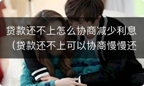 贷款还不上怎么协商减少利息（贷款还不上可以协商慢慢还吗?）