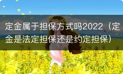 定金属于担保方式吗2022（定金是法定担保还是约定担保）