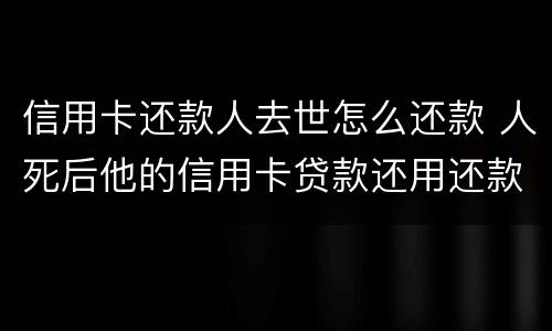 信用卡还款人去世怎么还款 人死后他的信用卡贷款还用还款吗