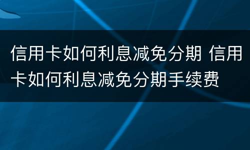 信用卡如何利息减免分期 信用卡如何利息减免分期手续费