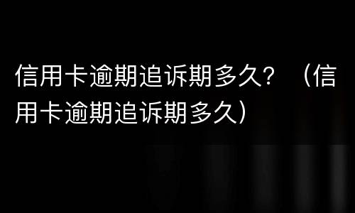 信用卡逾期追诉期多久？（信用卡逾期追诉期多久）
