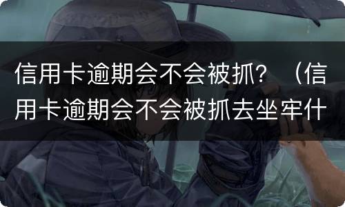 信用卡逾期会不会被抓？（信用卡逾期会不会被抓去坐牢什么叫恶意透支）