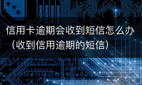 信用卡逾期会收到短信怎么办（收到信用逾期的短信）