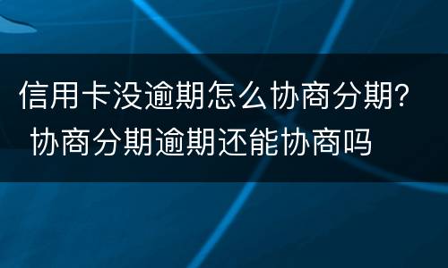 信用卡没逾期怎么协商分期？ 协商分期逾期还能协商吗