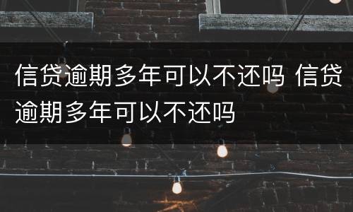 信贷逾期多年可以不还吗 信贷逾期多年可以不还吗