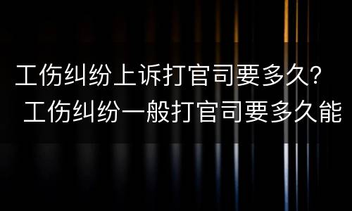 工伤纠纷上诉打官司要多久？ 工伤纠纷一般打官司要多久能解决