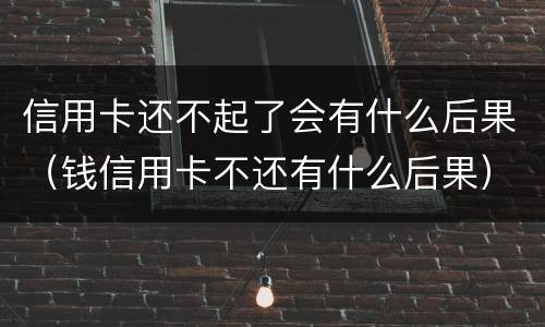 信用卡还不起了会有什么后果（钱信用卡不还有什么后果）