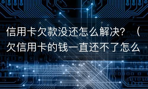 信用卡欠款没还怎么解决？（欠信用卡的钱一直还不了怎么办）