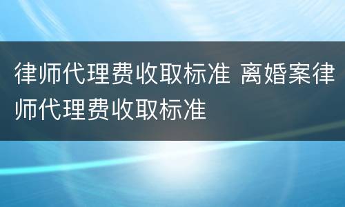 律师代理费收取标准 离婚案律师代理费收取标准