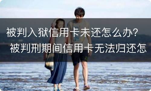 被判入狱信用卡未还怎么办？ 被判刑期间信用卡无法归还怎么办